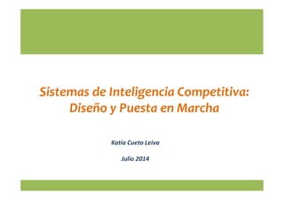 Sistemas de Inteligencia Competitiva: 
Diseño y Puesta en Marcha
Katia Cueto Leiva
Julio 2014
 