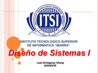 INSTITUTO TECNOLOGICO SUPERIOR
DE INFORMATICA “IBARRA”
Diseño de Sistemas I
Juan Echegaray Chang
DOCENTE
 