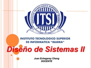 INSTITUTO TECNOLOGICO SUPERIOR 
DE INFORMATICA “IBARRA” 
Diseño de Sistemas II 
Juan Echegaray Chang 
DOCENTE 
 