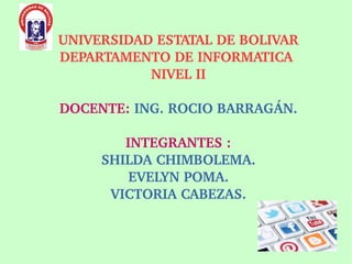 UNIVERSIDAD ESTATAL DE BOLIVAR
DEPARTAMENTO DE INFORMATICA 
NIVEL II
DOCENTE: ING. ROCIO BARRAGÁN.
INTEGRANTES :
SHILDA CHIMBOLEMA.
EVELYN POMA.
VICTORIA CABEZAS.
 