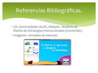 Referencias Bibliográficas. 
 CD, Universidades ALIAT, Módulo: Modelos de 
Diseño de Estrategias Instruccionales (Contenido). 
 Imágenes extraídas de Internet. 

