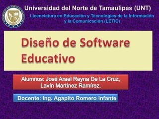 Universidad del Norte de Tamaulipas (UNT)
    Licenciatura en Educación y Tecnologías de la Información
                    y la Comunicación (LETIC)




Docente: Ing. Agapito Romero Infante
 
