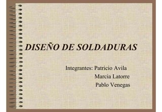 DISEÑO DE SOLDADURAS
Integrantes: Patricio Avila
Marcia Latorre
Pablo Venegas
 