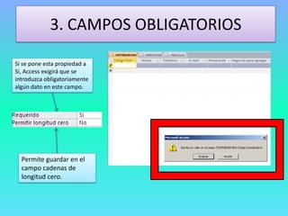 3. CAMPOS OBLIGATORIOS
Si se pone esta propiedad a
Sí, Access exigirá que se
introduzca obligatoriamente
algún dato en este campo.
Permite guardar en el
campo cadenas de
longitud cero.
 