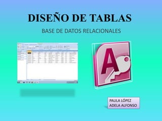 DISEÑO DE TABLAS
BASE DE DATOS RELACIONALES
PAULA LÓPEZ
ADELA ALFONSO
 