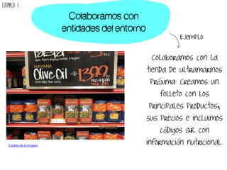 Colaboramos con la
tienda de ultramarinos
próxima: Creamos un
folleto con los
principales productos,
sus precios e incluimos
códigos QR con
información nutricional.
Colaboramos con
entidades del entorno
Ejemplo
Crédito de la Imagen
Ejemplo 1
 