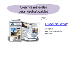 Un Tríptico
para el Ayuntamiento
de Sorbas
Ejemplo
“El Karst de Sorbas”
Creamos materiales
para nuestra localidad
 