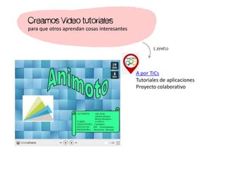 Creamos Video tutoriales
para que otros aprendan cosas interesantes
A por TICs
Tutoriales de aplicaciones
Proyecto colaborativo
Ejemplo
 
