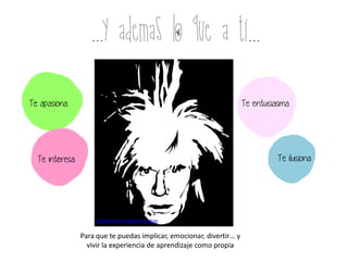 ...y ademas lo que a ti...
Crédito de la imagen Pixabay
Te entusiasma
Te ilusiona
Te apasiona
Te interesa.
Para que te puedas implicar, emocionar, divertir… y
vivir la experiencia de aprendizaje como propia
 