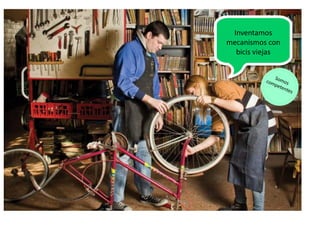 Inventamos
mecanismos con
bicis viejas
 