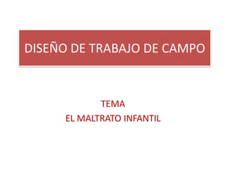 DISEÑO DE TRABAJO DE CAMPO
TEMA
EL MALTRATO INFANTIL
 