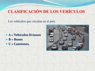CLASIFICACIÓN DE LOS VEHÍCULOS

 Los vehículos que circulan en el país:



 A = Vehículos livianos
 B = Buses
 C = Camiones.
 