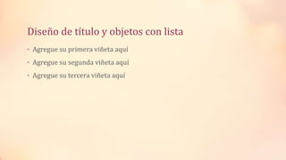 Diseño de título y objetos con lista
• Agregue su primera viñeta aquí
• Agregue su segunda viñeta aquí
• Agregue su tercera viñeta aquí
 