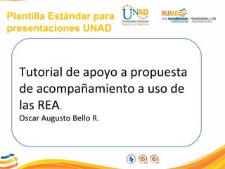 Plantilla Estándar para
presentaciones UNAD
Tutorial de apoyo a propuesta
de acompañamiento a uso de
las REA.
Oscar Augusto Bello R.
 