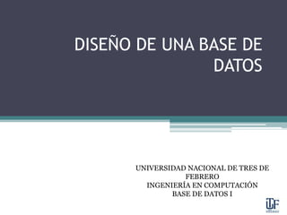 DISEÑO DE UNA BASE DE DATOS UNIVERSIDAD NACIONAL DE TRES DE FEBRERO INGENIERÍA EN COMPUTACIÓN BASE DE DATOS I 