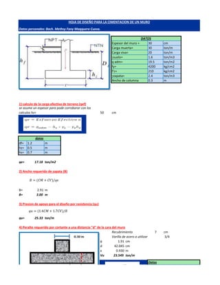 30 cm
30 ton/m
20 ton/m
1.6 ton/m3
19.5 ton/m2
4200 kg/cm2
210 kg/cm2
2.4 ton/m3
0.3 m
1) calculo de la carga efectiva de terreno (qef)
50 cm
df= 1.2 m
hz= 0.5 m
hs= 0.7 m
qe= 17.18 ton/m2
2) Ancho requerido de zapata (B)
B= 2.91 m
B= 3.00 m
3) Presion de apoyo para el diseño por resistencia (qu)
qu= 25.33 ton/m
4) Peralte requerido por cortante a una distancia "d" de la cara del muro
Recubrimiento 7 cm
Varilla de acero a utilizar 3/4
f 1.91 cm
d 42.045 cm
x 0.930 m
Vu 23.549 ton/m
Datos
fy=
f'c=
gzapata=
Ancho de columna
Datos personales: Bach. Methsy Fany Maqquera Cueva.
HOJA DE DISEÑO PARA LA CIMENTACION DE UN MURO
datos
DATOS
se asume un espesor para pode corroborar con los
calculos hz=
Espesor del muro =
Carga muerta=
Carga viva=
gsuelo=
q adm=
𝐵 = (𝐶𝑀 + 𝐶𝑉)/𝑞𝑒
𝑞𝑢 = (1.4𝐶𝑀 + 1.7𝐶𝑉)/𝐵
 