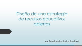 Diseño de una estrategia
de recursos educativos
abiertos
Ing. Beatriz de los Santos Sandoval
 