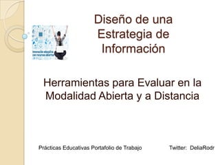 Diseño de una
Estrategia de
Información
Herramientas para Evaluar en la
Modalidad Abierta y a Distancia
Prácticas Educativas Portafolio de Trabajo Twitter: DeliaRodr
 