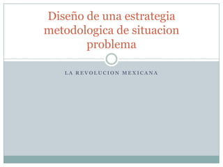 LA REVOLUCION MEXICANA Diseño de una estrategia metodologica de situacion problema 