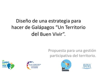 Diseño de una estrategia para
hacer de Galápagos “Un Territorio
         del Buen Vivir”.

                Propuesta para una gestión
                 participativa del territorio.
 