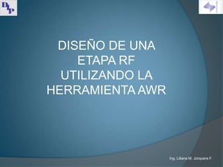 DISEÑO DE UNA
    ETAPA RF
  UTILIZANDO LA
HERRAMIENTA AWR




                  Ing. Liliana M. Jorquera F.
 