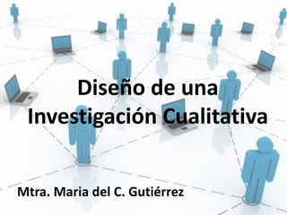 Diseño de una
 Investigación Cualitativa


Mtra. Maria del C. Gutiérrez
 