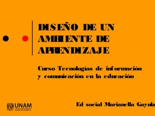 DISEÑO DE UN
AMBIENTE DE
APRENDIZAJE
Curso Tecnologías de información
y comunicación en la educación
Ed social Marianella Gayula
 