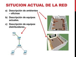 SITUCION ACTUAL DE LA RED
a) Descripción de ambientes
– oficinas
b) Descripción de equipos
actuales.
c) Descripción de equipos
distribuidores.
 