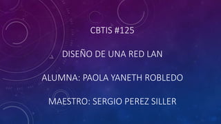 CBTIS #125
DISEÑO DE UNA RED LAN
ALUMNA: PAOLA YANETH ROBLEDO
MAESTRO: SERGIO PEREZ SILLER
 