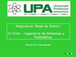 Asignatura: Base de Datos I
VI Ciclo – Ingeniería de Sistemas y
Telemática.
Alumna: Flor Taqui Wajuyat
 