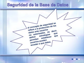 el concepto de seguridad se
refiere a la protección de los
datos ante usuarios
no autorizados, es decir,
definir estrategias que
permitan establecer que
usuarios pueden
acceder a que datos.
 