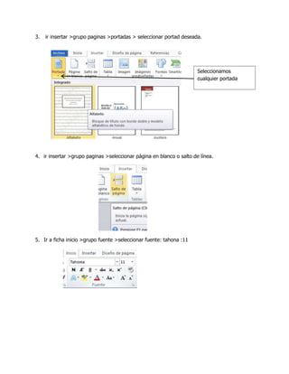 3.

ir insertar >grupo paginas >portadas > seleccionar portad deseada.

Seleccionamos
cualquier portada

4. ir insertar >grupo paginas >seleccionar página en blanco o salto de línea.

5. Ir a ficha inicio >grupo fuente >seleccionar fuente: tahona :11

 