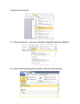 10. Realizar otro salto sección.

11. Ir a ficha de referencias > grupo citas y bibliografía >bibliografía>seleccionar bibliografía.

12. Ir a ficha de referencias>grupo tabla contenido >seleccionar tabla automática.

 