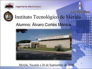 Instituto Tecnológico de Mérida
Alumno: Álvaro Cortés Mánica




 Mérida, Yucatán a 26 de Septiembre de 2008.
 