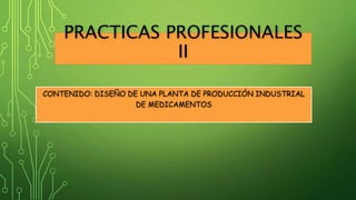 PRACTICAS PROFESIONALES
II
CONTENIDO: DISEÑO DE UNA PLANTA DE PRODUCCIÓN INDUSTRIAL
DE MEDICAMENTOS
 
