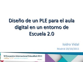 Diseño de un PLE para el aula
   digital en un entorno de
           Escuela 2.0
                         Isidro Vidal
                     Madrid 20/10/2011
 