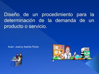 Diseño de un procedimiento para la
determinación de la demanda de un
producto o servicio.
Autor: Joanny Ibarbia Pardo
 
