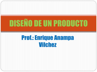 DISEÑO DE UN PRODUCTO
Prof.: Enrique Anampa
Vilchez

 