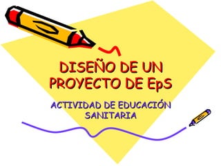 DISEÑO DE UN PROYECTO DE EpS ACTIVIDAD DE EDUCACIÓN SANITARIA 