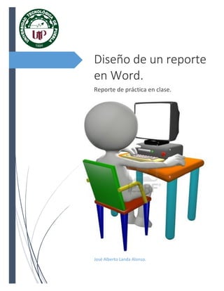 Diseño de un reporte
en Word.
Reporte de práctica en clase.

José Alberto Landa Alonso.

 