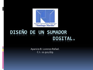 DISEÑO DE UN SUMADOR
DIGITAL.
Aparicio B. Lorenzo Rafael.
C.I.: 22.922,679
 