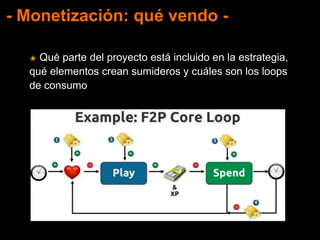 - Monetización: qué vendo -
★ Qué parte del proyecto está incluido en la estrategia,
qué elementos crean sumideros y cuáles son los loops
de consumo
 