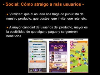 - Social: Cómo atraigo a más usuarios -
★ Viralidad: que el usuario nos haga de publicista de
nuestro producto: que postee, que invite, que rete, etc.
★ A mayor cantidad de usuarios del producto, mayor es
la posibilidad de que alguno pague y se generen
beneficios
 