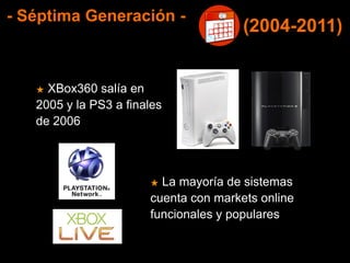 - Séptima Generación -
★ XBox360 salía en
2005 y la PS3 a finales
de 2006
★ La mayoría de sistemas
cuenta con markets online
funcionales y populares
(2004-2011)
 