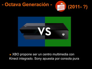 - Octava Generación -
★ XBO propone ser un centro multimedia con
Kinect integrado. Sony apuesta por consola pura
(2011- ?)
 