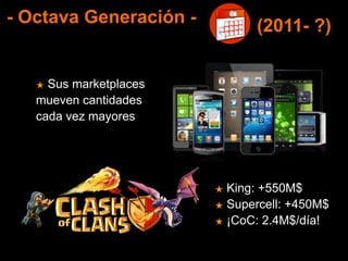 - Octava Generación -
★ Sus marketplaces
mueven cantidades
cada vez mayores
(2011- ?)
★ King: +550M$
★ Supercell: +450M$
★ ¡CoC: 2.4M$/día!
 