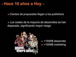 - Hace 10 años a Hoy -
★ Cientos de propuestas llegan a los publishers
★ Los costes de la mayoría de desarrollos se han
disparado, significando mayor riesgo
★ +150M$ desarrollo
★ +100M$ marketing
 