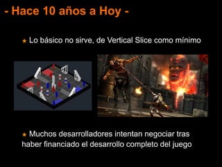 - Hace 10 años a Hoy -
★ Lo básico no sirve, de Vertical Slice como mínimo
★ Muchos desarrolladores intentan negociar tras
haber financiado el desarrollo completo del juego
 