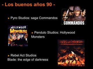 - Los buenos años 90 -
★ Pyro Studios: saga Commandos
★ Pendulo Studios: Hollywood
Monsters
★ Rebel Act Studios
Blade: the edge of darkness
 