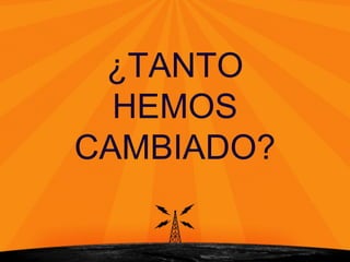 ¿TANTO
HEMOS
CAMBIADO?
 